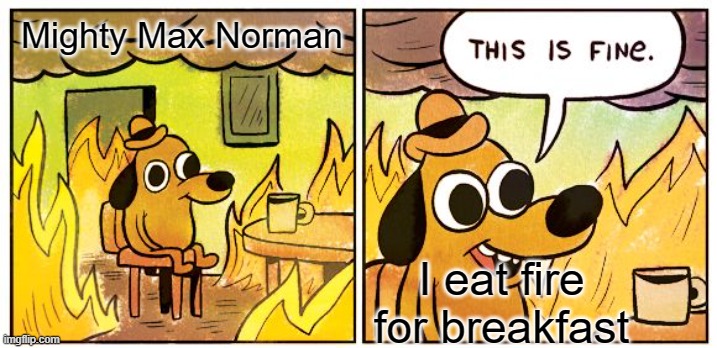 Might max's Norman in a burning building | Mighty Max Norman; I eat fire for breakfast | image tagged in memes,this is fine,mighty max | made w/ Imgflip meme maker