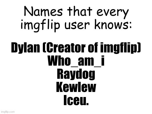 Names we all know | Names that every imgflip user knows:; Dylan (Creator of imgflip)
Who_am_i
Raydog
Kewlew
Iceu. | made w/ Imgflip meme maker