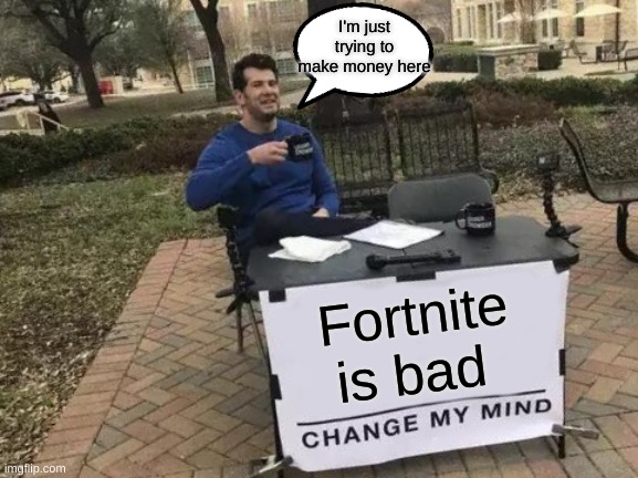 change my mind | I'm just trying to make money here; Fortnite is bad | image tagged in memes,change my mind | made w/ Imgflip meme maker