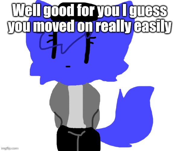 Female Pump | Well good for you I guess you moved on really easily | image tagged in female pump | made w/ Imgflip meme maker