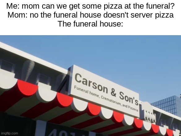 mmm pizza | Me: mom can we get some pizza at the funeral?
Mom: no the funeral house doesn't server pizza
The funeral house: | image tagged in pizza,funeral | made w/ Imgflip meme maker