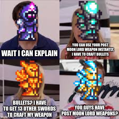 Terraria endgame be like: | YOU CAN USE YOUR POST MOON LORD WEAPON INSTANTLY, I HAVE TO CRAFT BULLETS; WAIT I CAN EXPLAIN; BULLETS? I HAVE TO GET 13 OTHER SWORDS TO CRAFT MY WEAPON; YOU GUYS HAVE POST MOON LORD WEAPONS? | image tagged in wait you guys are getting paid | made w/ Imgflip meme maker