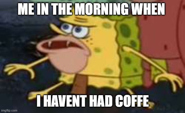 Spongegar | ME IN THE MORNING WHEN; I HAVENT HAD COFFE | image tagged in memes,spongegar | made w/ Imgflip meme maker