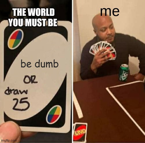 UNO Draw 25 Cards Meme | me; THE WORLD
YOU MUST BE; be dumb | image tagged in memes,uno draw 25 cards | made w/ Imgflip meme maker