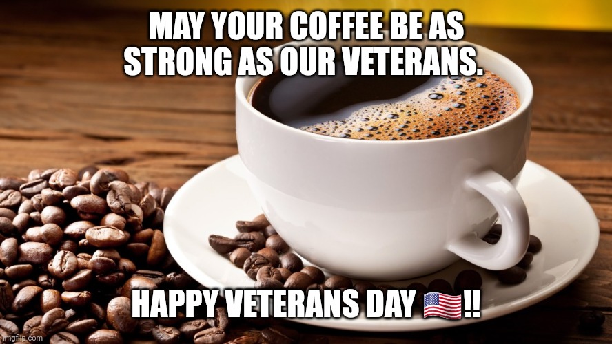 Veterans Day Coffee | MAY YOUR COFFEE BE AS STRONG AS OUR VETERANS. HAPPY VETERANS DAY 🇺🇲‼️ | image tagged in coffee | made w/ Imgflip meme maker