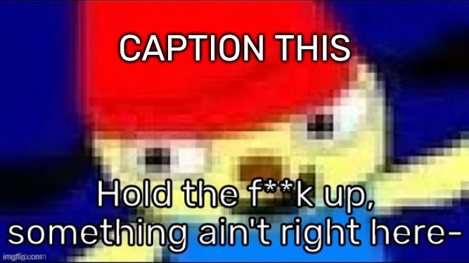 https://imgflip.com/memetemplate/423963196/Hold-the-fk-up-something-aint-right-here- | CAPTION THIS | image tagged in hold the f k up something ain't right here-,idk,stuff,s o u p,carck | made w/ Imgflip meme maker