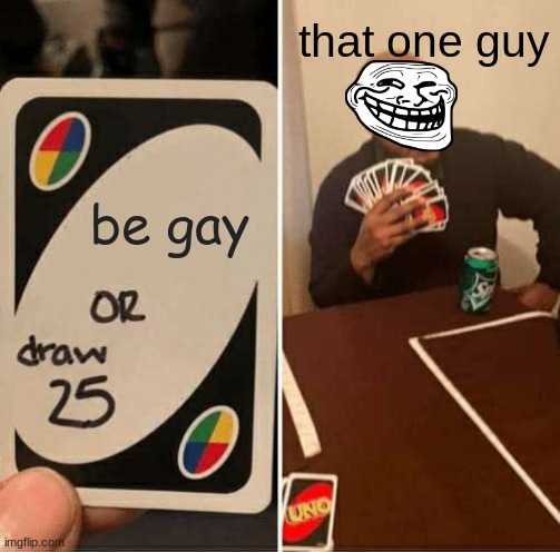 what? | that one guy; be gay | image tagged in memes,uno draw 25 cards | made w/ Imgflip meme maker