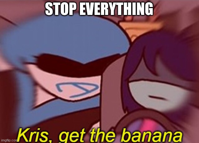 Kris, get the banana | STOP EVERYTHING | image tagged in kris get the banana | made w/ Imgflip meme maker
