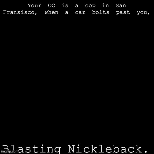 Your OC is a cop in San Fransisco, when a car bolts past you, Blasting Nickleback. | image tagged in no killing,no ignoring it,never gonna give you up,never gonna let you down,never gonna run around,and desert you | made w/ Imgflip meme maker