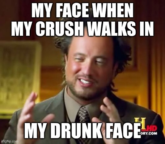 Ancient Aliens Meme | MY FACE WHEN MY CRUSH WALKS IN; MY DRUNK FACE | image tagged in memes,ancient aliens | made w/ Imgflip meme maker