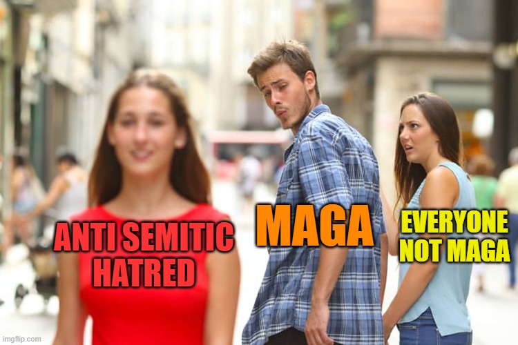 Distracted Boyfriend Meme | ANTI SEMITIC
HATRED MAGA EVERYONE NOT MAGA | image tagged in memes,distracted boyfriend | made w/ Imgflip meme maker