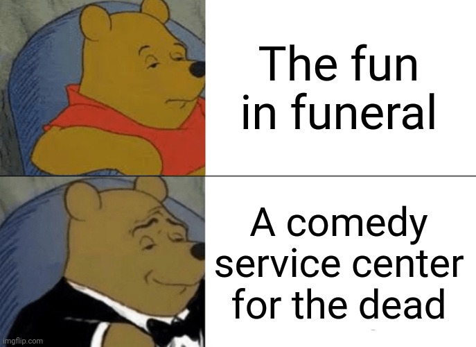 The fun in funeral | The fun in funeral; A comedy service center for the dead | image tagged in memes,tuxedo winnie the pooh,funeral,dark humor,fun,meme | made w/ Imgflip meme maker