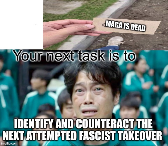 Your next task is to- | MAGA IS DEAD; Your next task is to; IDENTIFY AND COUNTERACT THE NEXT ATTEMPTED FASCIST TAKEOVER | image tagged in your next task is to- | made w/ Imgflip meme maker