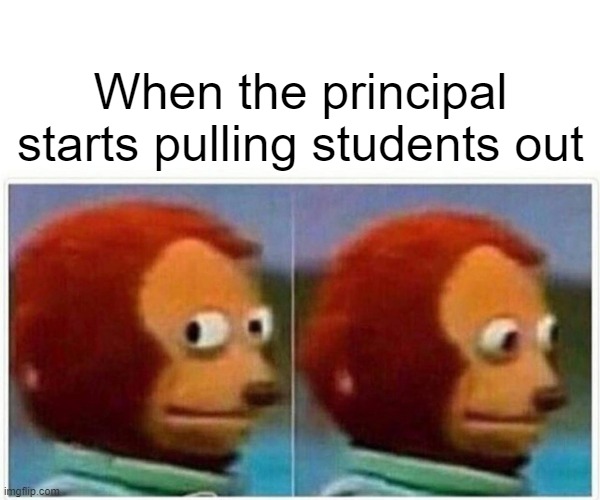 Monkey Puppet | When the principal starts pulling students out | image tagged in memes,monkey puppet | made w/ Imgflip meme maker