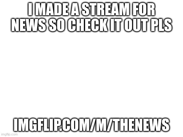 imgflip.com/m/thenews | I MADE A STREAM FOR NEWS SO CHECK IT OUT PLS; IMGFLIP.COM/M/THENEWS | made w/ Imgflip meme maker