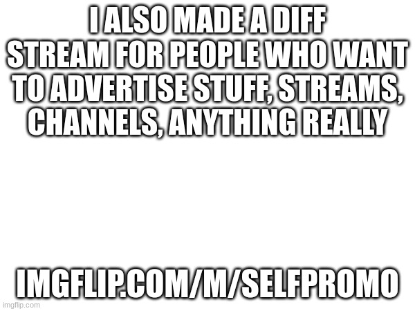 imgflip.com/m/SelfPromo | I ALSO MADE A DIFF STREAM FOR PEOPLE WHO WANT TO ADVERTISE STUFF, STREAMS, CHANNELS, ANYTHING REALLY; IMGFLIP.COM/M/SELFPROMO | made w/ Imgflip meme maker