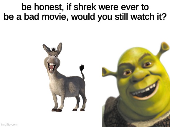 a | be honest, if shrek were ever to be a bad movie, would you still watch it? | image tagged in blank white template | made w/ Imgflip meme maker