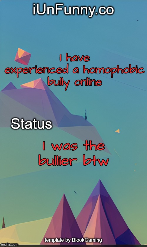 Unfunny's template by blook | I have experienced a homophobic bully online; I was the bullier btw | image tagged in unfunny's template by blook | made w/ Imgflip meme maker