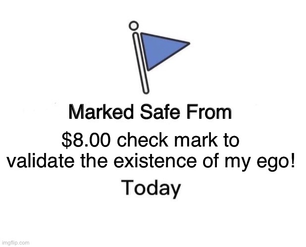Marked Safe From | $8.00 check mark to validate the existence of my ego! | image tagged in memes,marked safe from | made w/ Imgflip meme maker