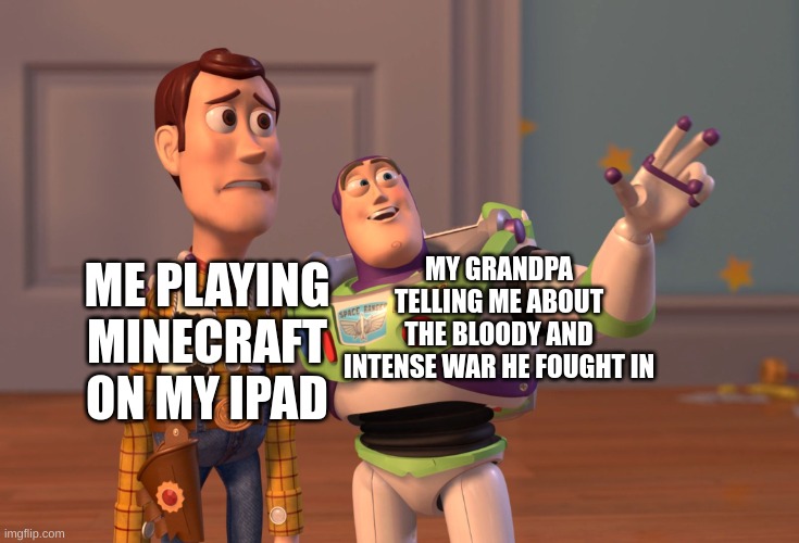 "Back in my day" | ME PLAYING MINECRAFT ON MY IPAD; MY GRANDPA TELLING ME ABOUT THE BLOODY AND INTENSE WAR HE FOUGHT IN | image tagged in memes,x x everywhere | made w/ Imgflip meme maker