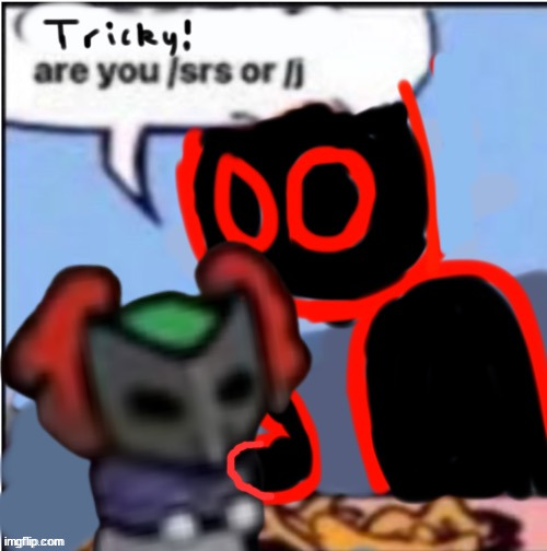 Tricky are you /srs or /j | image tagged in tricky are you /srs or /j | made w/ Imgflip meme maker
