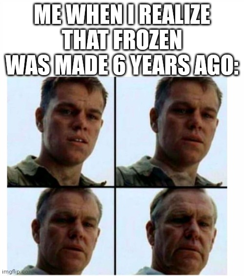 I think I'm old! | ME WHEN I REALIZE THAT FROZEN WAS MADE 6 YEARS AGO: | image tagged in matt damon gets older | made w/ Imgflip meme maker