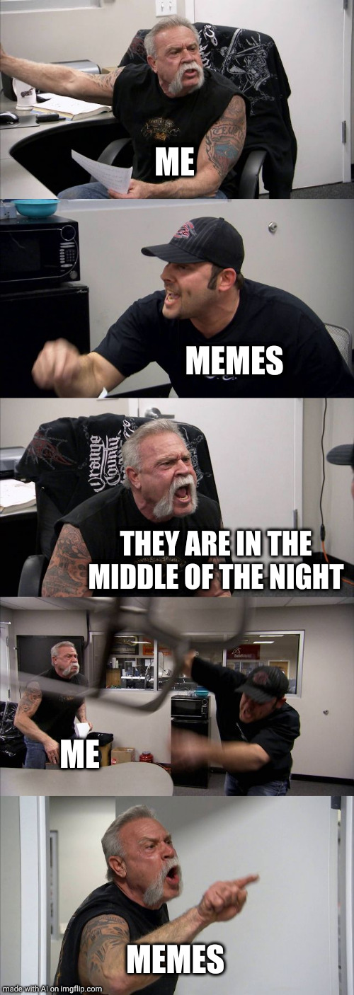 American Chopper Argument | ME; MEMES; THEY ARE IN THE MIDDLE OF THE NIGHT; ME; MEMES | image tagged in memes,american chopper argument | made w/ Imgflip meme maker