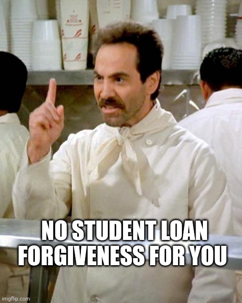 soup nazi | NO STUDENT LOAN FORGIVENESS FOR YOU | image tagged in soup nazi | made w/ Imgflip meme maker