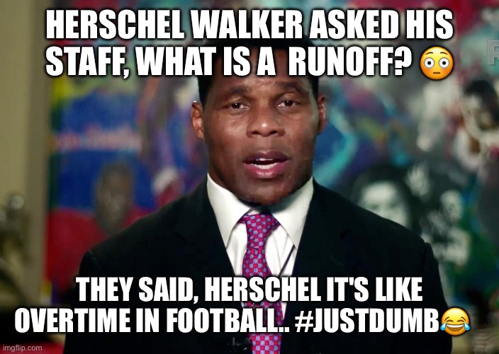 Sen. Raphael Warnock and Herschel Walker are going to a runoff in Georgia. | HERSCHEL WALKER ASKED HIS STAFF, WHAT IS A  RUNOFF? 😳; THEY SAID, HERSCHEL IT'S LIKE OVERTIME IN FOOTBALL.. #JUSTDUMB😂 | image tagged in herschel walker,raphael warnock,runoff,senate race,georgia,just dumb | made w/ Imgflip meme maker