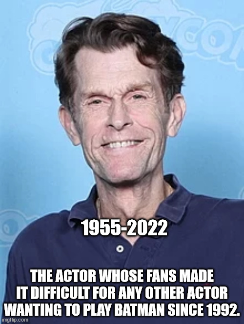 R.I.P. Kevin Conroy (the DCAU Batman) | 1955-2022; THE ACTOR WHOSE FANS MADE IT DIFFICULT FOR ANY OTHER ACTOR WANTING TO PLAY BATMAN SINCE 1992. | image tagged in batman,celebrity deaths | made w/ Imgflip meme maker