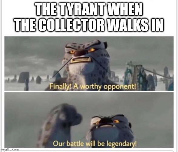 Imma write how the Collector encounters the Tyrant | THE TYRANT WHEN THE COLLECTOR WALKS IN | image tagged in finally a worthy opponent | made w/ Imgflip meme maker