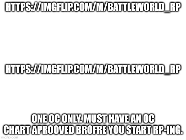 https://imgflip.com/m/battleworld_rp | HTTPS://IMGFLIP.COM/M/BATTLEWORLD_RP; HTTPS://IMGFLIP.COM/M/BATTLEWORLD_RP; ONE OC ONLY. MUST HAVE AN OC CHART APROOVED BROFRE YOU START RP-ING. | made w/ Imgflip meme maker