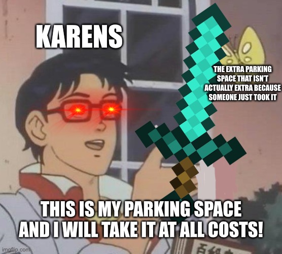 it always be the parking space  -___- | KARENS; THE EXTRA PARKING SPACE THAT ISN’T ACTUALLY EXTRA BECAUSE SOMEONE JUST TOOK IT; THIS IS MY PARKING SPACE AND I WILL TAKE IT AT ALL COSTS! | image tagged in bruh | made w/ Imgflip meme maker