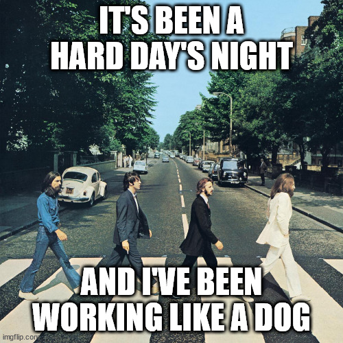 This happened in school today | IT'S BEEN A HARD DAY'S NIGHT; AND I'VE BEEN WORKING LIKE A DOG | image tagged in the beatles | made w/ Imgflip meme maker