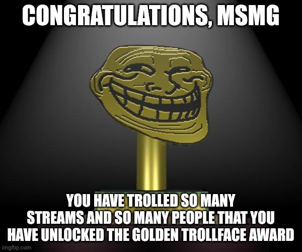 troll award | CONGRATULATIONS, MSMG; YOU HAVE TROLLED SO MANY STREAMS AND SO MANY PEOPLE THAT YOU HAVE UNLOCKED THE GOLDEN TROLLFACE AWARD | image tagged in troll award | made w/ Imgflip meme maker