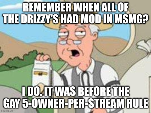 stupid imgflip update | REMEMBER WHEN ALL OF THE DRIZZY'S HAD MOD IN MSMG? I DO. IT WAS BEFORE THE GAY 5-OWNER-PER-STREAM RULE | image tagged in pepperage farms remembers | made w/ Imgflip meme maker