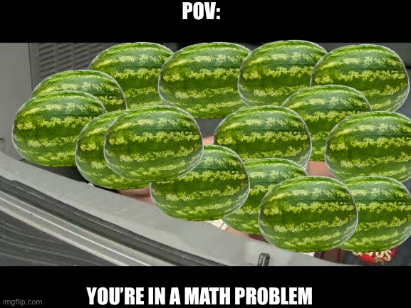 W a t e r m e l o n   M o m e n t | POV:; YOU’RE IN A MATH PROBLEM | image tagged in watermelon,math problems,school | made w/ Imgflip meme maker