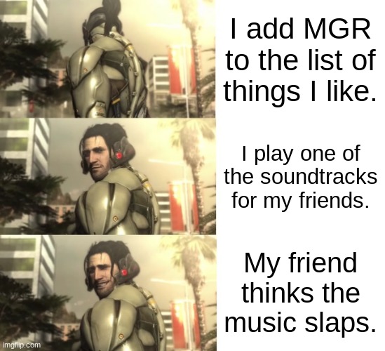 Jetstream sam smile | I add MGR to the list of things I like. I play one of the soundtracks for my friends. My friend thinks the music slaps. | image tagged in jetstream sam smile | made w/ Imgflip meme maker