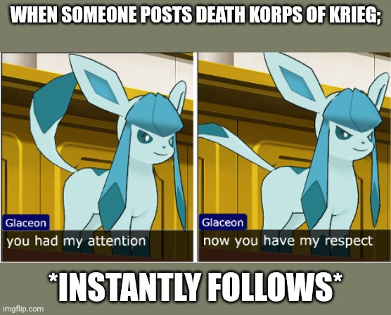 glaceon attention the respect | WHEN SOMEONE POSTS DEATH KORPS OF KRIEG;; *INSTANTLY FOLLOWS* | image tagged in glaceon attention the respect | made w/ Imgflip meme maker