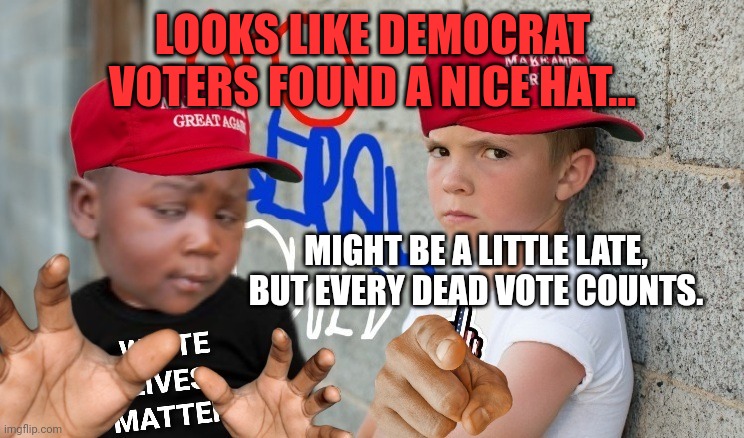 LOOKS LIKE DEMOCRAT VOTERS FOUND A NICE HAT... MIGHT BE A LITTLE LATE, BUT EVERY DEAD VOTE COUNTS. | made w/ Imgflip meme maker