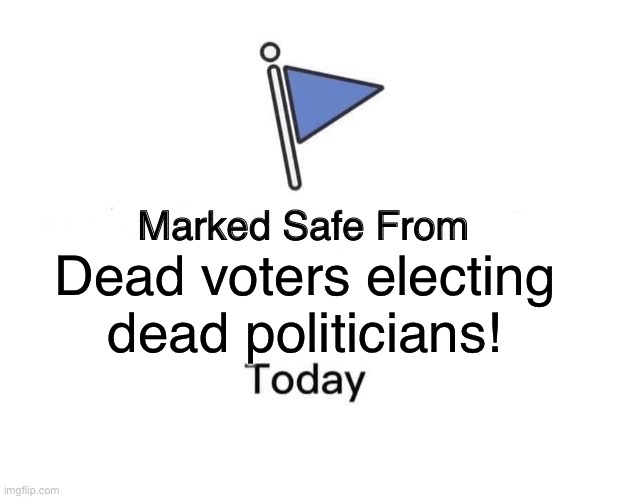 Marked Safe From | Dead voters electing dead politicians! | image tagged in memes,marked safe from | made w/ Imgflip meme maker