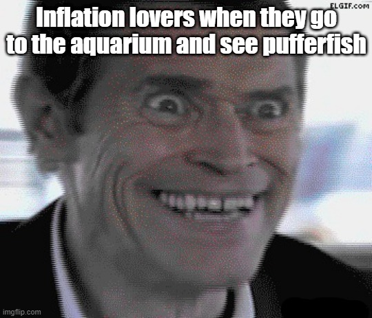 Willem Dafoe Insanity | Inflation lovers when they go to the aquarium and see pufferfish | image tagged in willem dafoe insanity,memes,funny memes | made w/ Imgflip meme maker