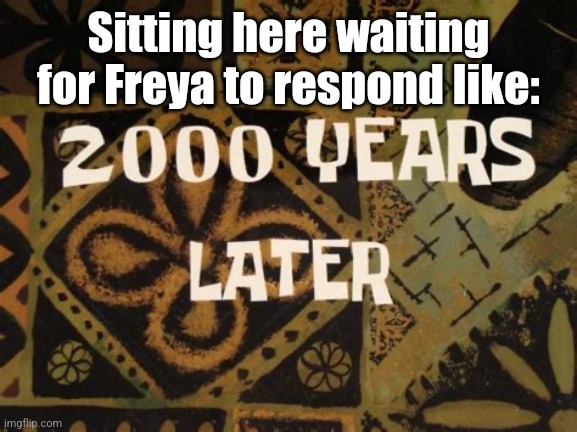 2000 Years Later (SpongeBob) | Sitting here waiting for Freya to respond like: | image tagged in 2000 years later spongebob | made w/ Imgflip meme maker