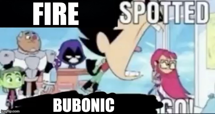 ____ spotted ____ go! | FIRE; BUBONIC | image tagged in ____ spotted ____ go | made w/ Imgflip meme maker