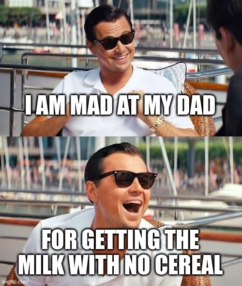 Leonardo Dicaprio Wolf Of Wall Street | I AM MAD AT MY DAD; FOR GETTING THE MILK WITH NO CEREAL | image tagged in memes,leonardo dicaprio wolf of wall street | made w/ Imgflip meme maker
