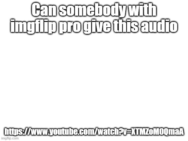 I'll put the link in the comments | Can somebody with imgflip pro give this audio; https://www.youtube.com/watch?v=XTMZoM0QmaA | made w/ Imgflip meme maker