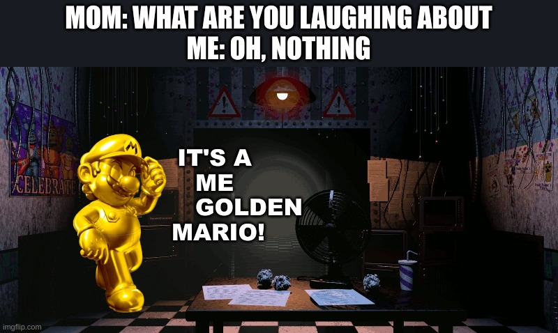 golden mario |  MOM: WHAT ARE YOU LAUGHING ABOUT
ME: OH, NOTHING; IT'S A 
ME 
         GOLDEN 
MARIO! | image tagged in laugh,mario,golden freddy | made w/ Imgflip meme maker