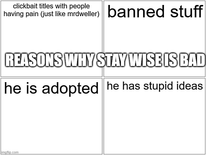 stay wise stinks! | clickbait titles with people having pain (just like mrdweller); banned stuff; REASONS WHY STAY WISE IS BAD; he is adopted; he has stupid ideas | image tagged in memes,blank comic panel 2x2 | made w/ Imgflip meme maker