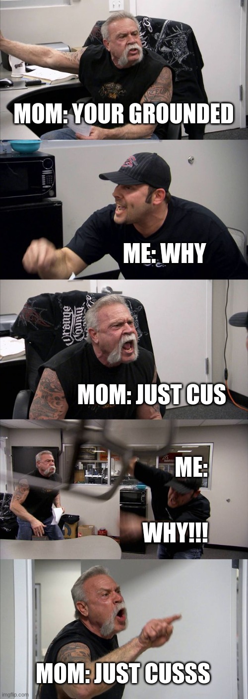 American Chopper Argument | MOM: YOUR GROUNDED; ME: WHY; MOM: JUST CUS; ME:; WHY!!! MOM: JUST CUSSS | image tagged in memes,american chopper argument | made w/ Imgflip meme maker