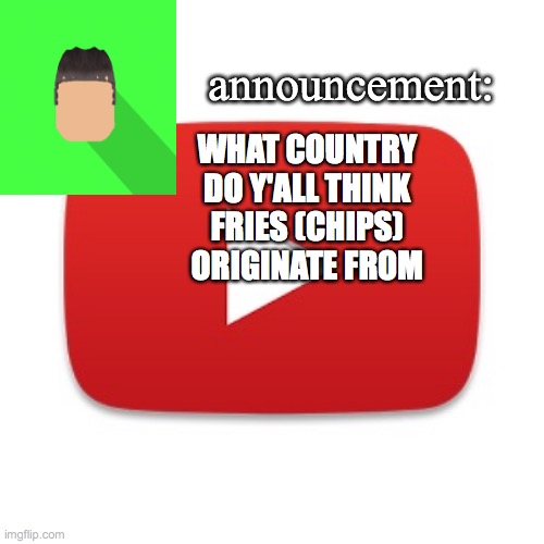 Kyrian247 announcement | WHAT COUNTRY DO Y'ALL THINK FRIES (CHIPS) ORIGINATE FROM | image tagged in kyrian247 announcement | made w/ Imgflip meme maker